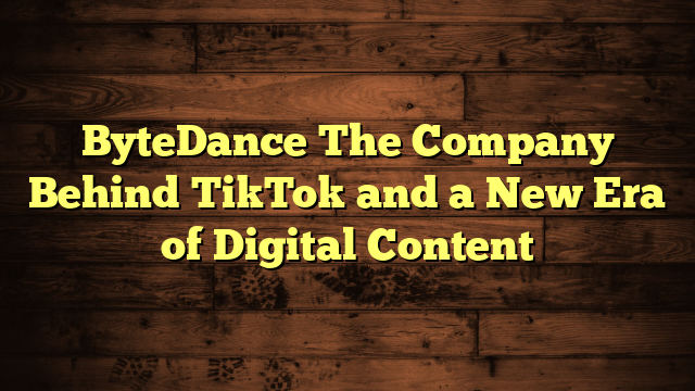 ByteDance The Company Behind TikTok and a New Era of Digital Content