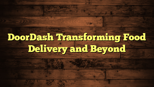 DoorDash Transforming Food Delivery and Beyond