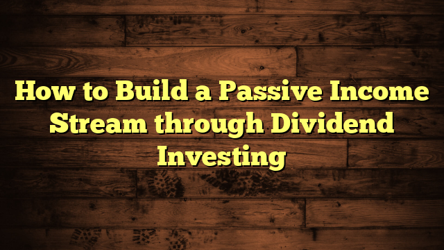 How to Build a Passive Income Stream through Dividend Investing