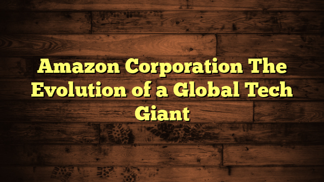 Amazon Corporation The Evolution of a Global Tech Giant